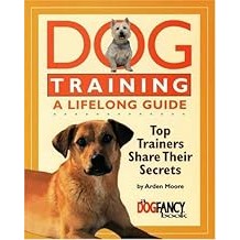 Dog Training: A Lifelong Guide - Top Trainers Share Their Secrets by Arden Moore